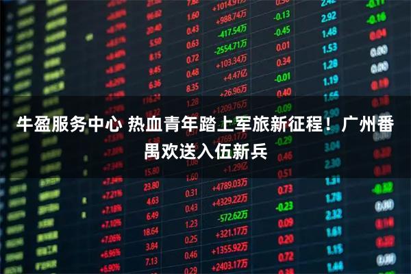 牛盈服务中心 热血青年踏上军旅新征程！广州番禺欢送入伍新兵