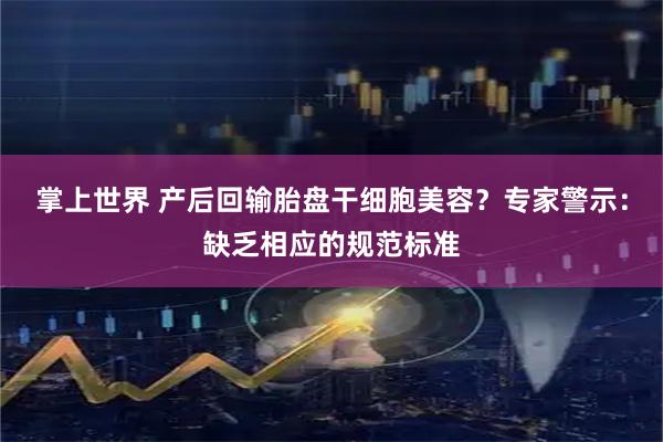 掌上世界 产后回输胎盘干细胞美容？专家警示：缺乏相应的规范标准