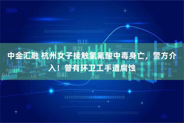 中金汇融 杭州女子接触氢氟酸中毒身亡，警方介入！曾有环卫工手遭腐蚀