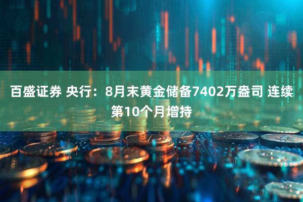 百盛证券 央行：8月末黄金储备7402万盎司 连续第10个月增持