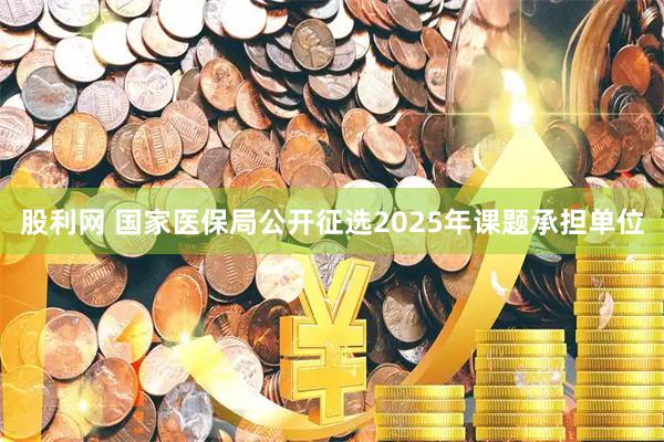 股利网 国家医保局公开征选2025年课题承担单位