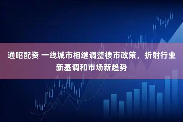 通昭配资 一线城市相继调整楼市政策，折射行业新基调和市场新趋势