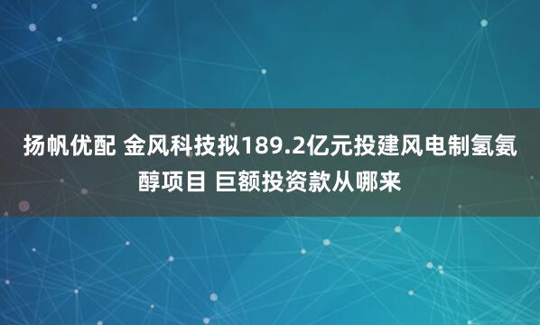 扬帆优配 金风科技拟189.2亿元投建风电制氢氨醇项目 巨额投资款从哪来