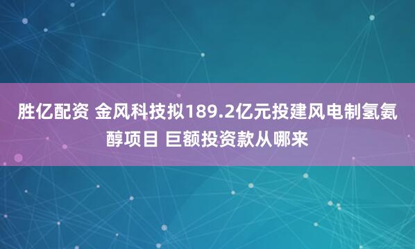 胜亿配资 金风科技拟189.2亿元投建风电制氢氨醇项目 巨额投资款从哪来