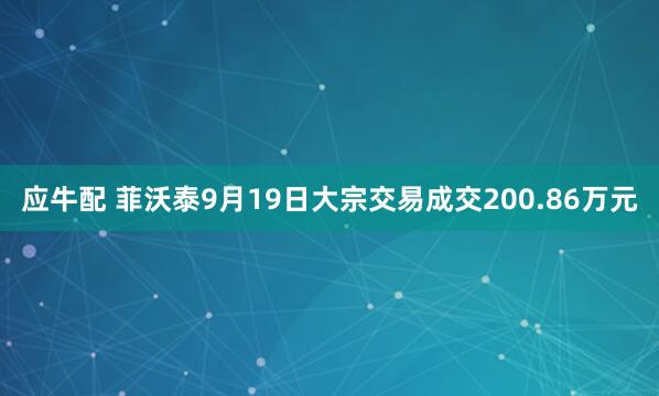 应牛配 菲沃泰9月19日大宗交易成交200.86万元