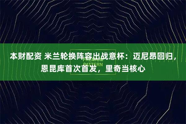 本财配资 米兰轮换阵容出战意杯：迈尼昂回归，恩昆库首次首发，里奇当核心