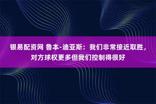 银易配资网 鲁本-迪亚斯：我们非常接近取胜，对方球权更多但我们控制得很好