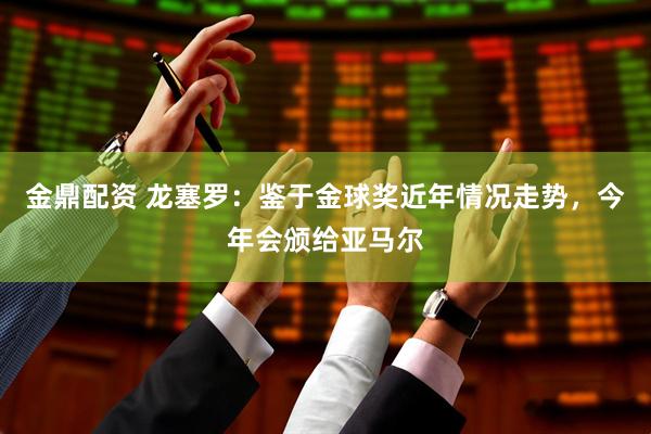 金鼎配资 龙塞罗：鉴于金球奖近年情况走势，今年会颁给亚马尔
