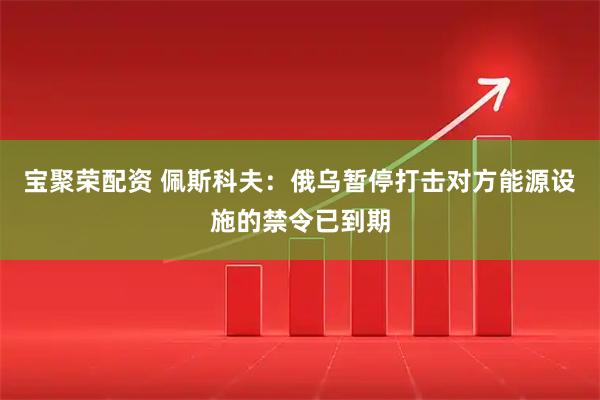 宝聚荣配资 佩斯科夫：俄乌暂停打击对方能源设施的禁令已到期