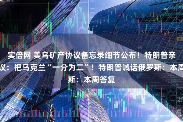 实倍网 美乌矿产协议备忘录细节公布！特朗普亲信提议：把乌克兰“一分为二”！特朗普喊话俄罗斯：本周答复