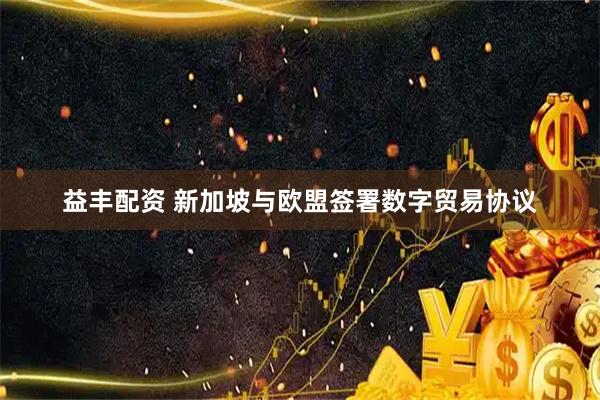 益丰配资 新加坡与欧盟签署数字贸易协议