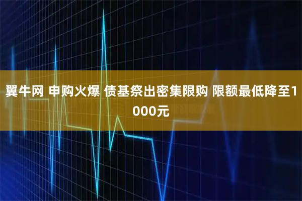 翼牛网 申购火爆 债基祭出密集限购 限额最低降至1000元