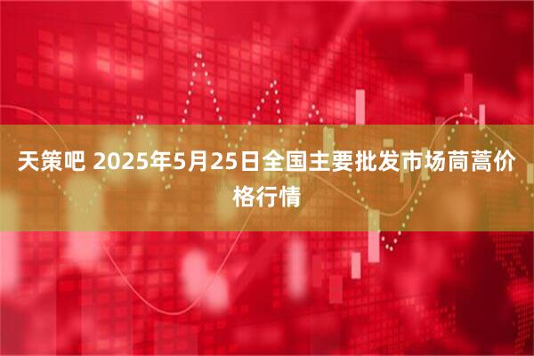天策吧 2025年5月25日全国主要批发市场茼蒿价格行情