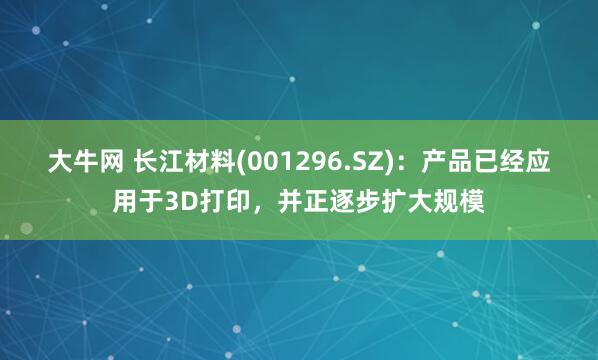 大牛网 长江材料(001296.SZ)：产品已经应用于3D打印，并正逐步扩大规模