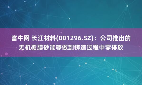 富牛网 长江材料(001296.SZ)：公司推出的无机覆膜砂能够做到铸造过程中零排放