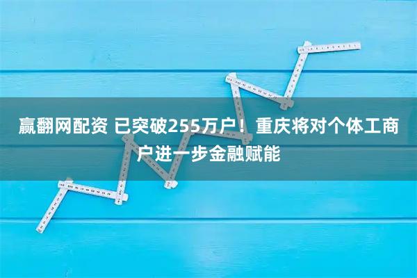 赢翻网配资 已突破255万户！重庆将对个体工商户进一步金融赋能