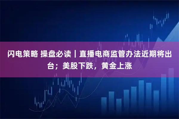 闪电策略 操盘必读｜直播电商监管办法近期将出台；美股下跌，黄金上涨