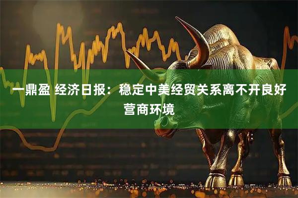 一鼎盈 经济日报：稳定中美经贸关系离不开良好营商环境