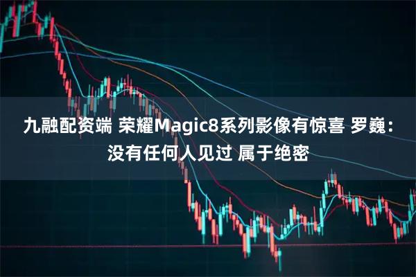 九融配资端 荣耀Magic8系列影像有惊喜 罗巍：没有任何人见过 属于绝密