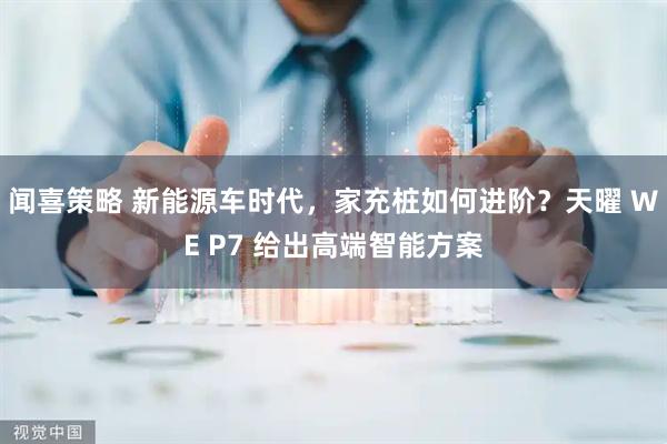 闻喜策略 新能源车时代，家充桩如何进阶？天曜 WE P7 给出高端智能方案