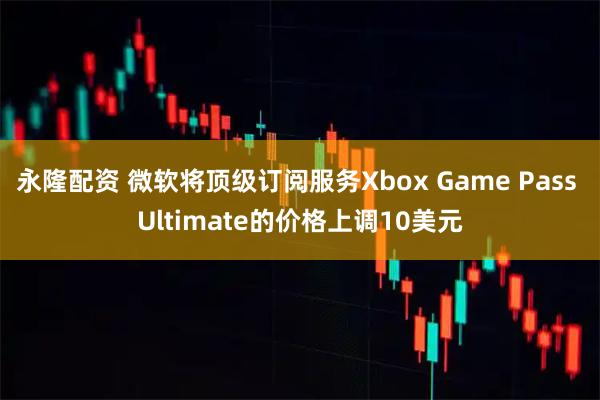 永隆配资 微软将顶级订阅服务Xbox Game Pass Ultimate的价格上调10美元