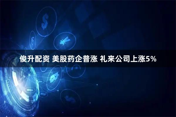 俊升配资 美股药企普涨 礼来公司上涨5%