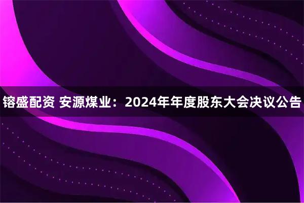 镕盛配资 安源煤业：2024年年度股东大会决议公告