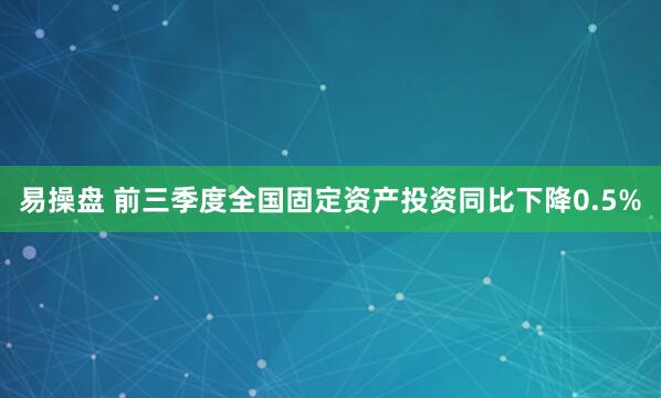 易操盘 前三季度全国固定资产投资同比下降0.5%