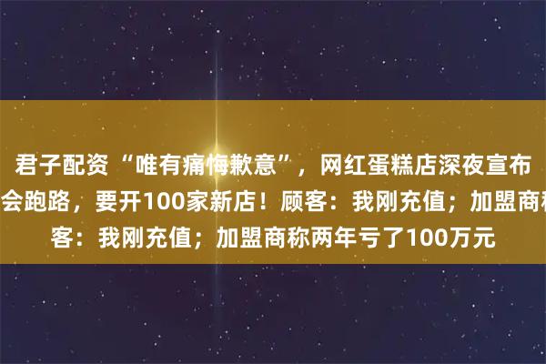 君子配资 “唯有痛悔歉意”，网红蛋糕店深夜宣布倒闭！7天前还说不会跑路，要开100家新店！顾客：我刚充值；加盟商称两年亏了100万元