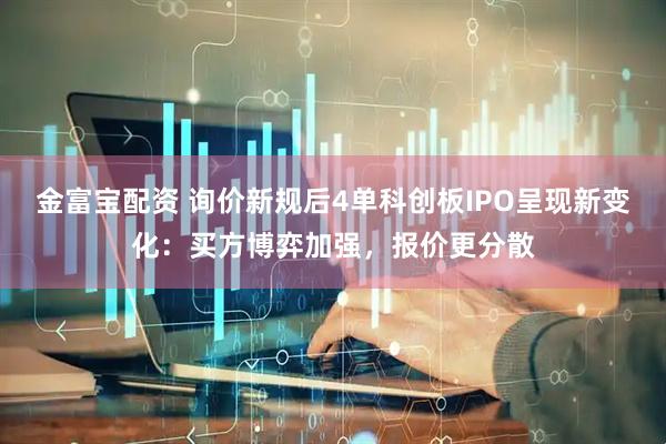 金富宝配资 询价新规后4单科创板IPO呈现新变化：买方博弈加强，报价更分散