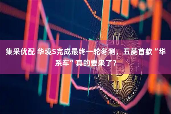 集采优配 华境S完成最终一轮冬测，五菱首款“华系车”真的要来了？