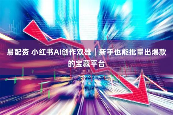 易配资 小红书AI创作双雄｜新手也能批量出爆款的宝藏平台