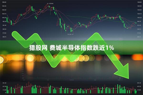 猎股网 费城半导体指数跌近1%