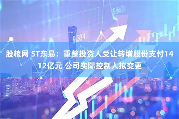 股粮网 ST东易：重整投资人受让转增股份支付1412亿元 公司实际控制人拟变更