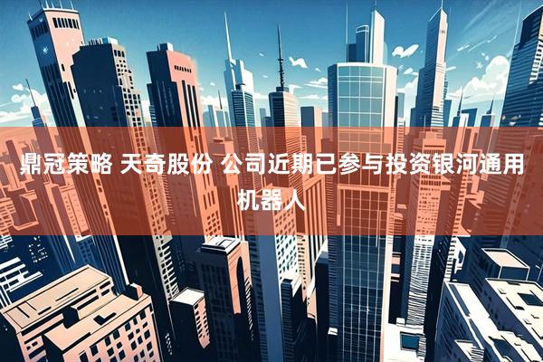 鼎冠策略 天奇股份 公司近期已参与投资银河通用机器人