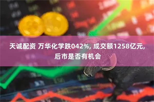 天诚配资 万华化学跌042%, 成交额1258亿元, 后市是否有机会