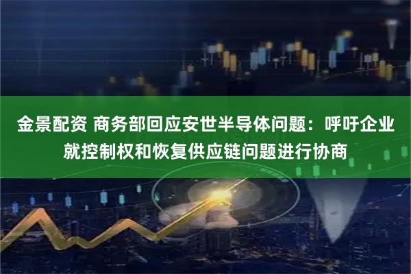 金景配资 商务部回应安世半导体问题：呼吁企业就控制权和恢复供应链问题进行协商