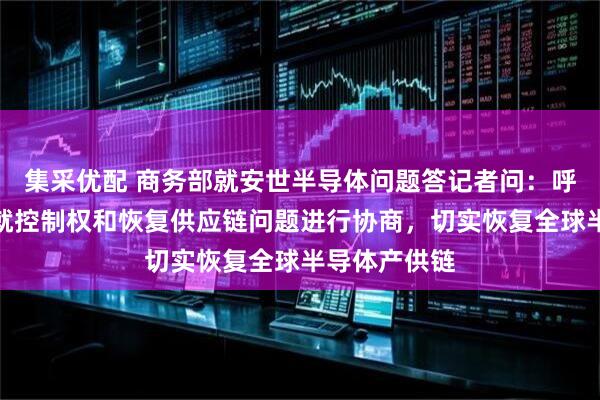 集采优配 商务部就安世半导体问题答记者问：呼吁相关企业就控制权和恢复供应链问题进行协商，切实恢复全球半导体产供链