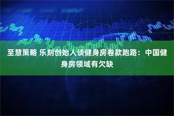 至慧策略 乐刻创始人谈健身房卷款跑路：中国健身房领域有欠缺