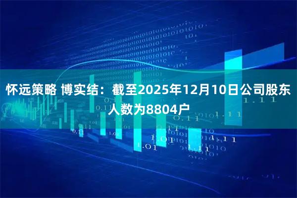 怀远策略 博实结：截至2025年12月10日公司股东人数为8804户