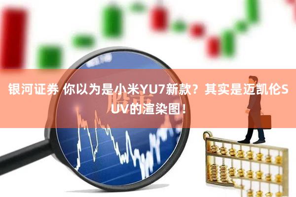 银河证券 你以为是小米YU7新款？其实是迈凯伦SUV的渲染图！