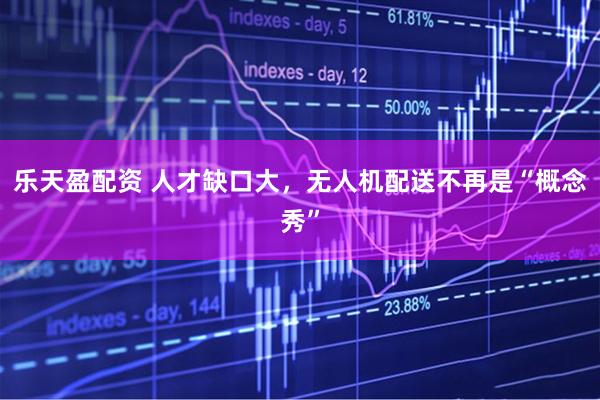 乐天盈配资 人才缺口大，无人机配送不再是“概念秀”