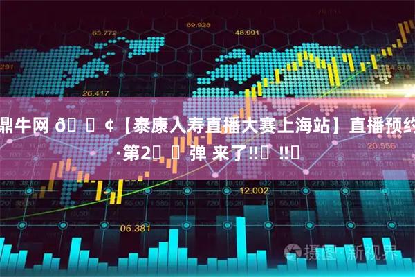 鼎牛网 📢【泰康人寿直播大赛上海站】直播预约·第2️⃣弹 来了‼️‼️