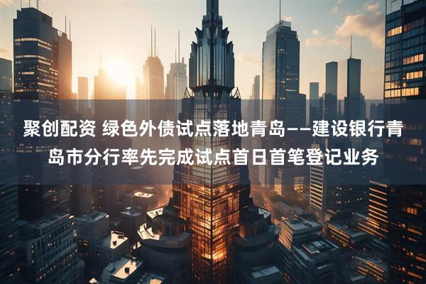 聚创配资 绿色外债试点落地青岛——建设银行青岛市分行率先完成试点首日首笔登记业务