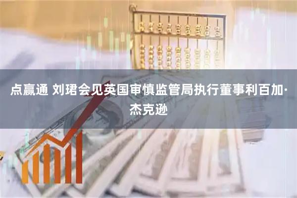 点赢通 刘珺会见英国审慎监管局执行董事利百加·杰克逊