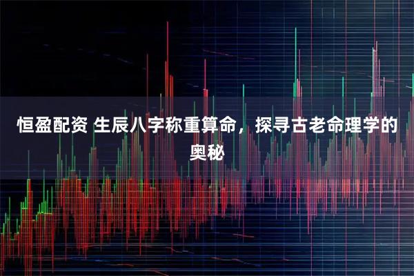 恒盈配资 生辰八字称重算命，探寻古老命理学的奥秘