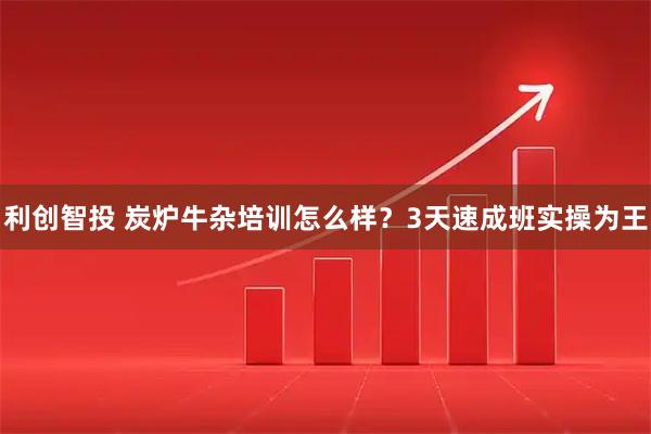 利创智投 炭炉牛杂培训怎么样？3天速成班实操为王