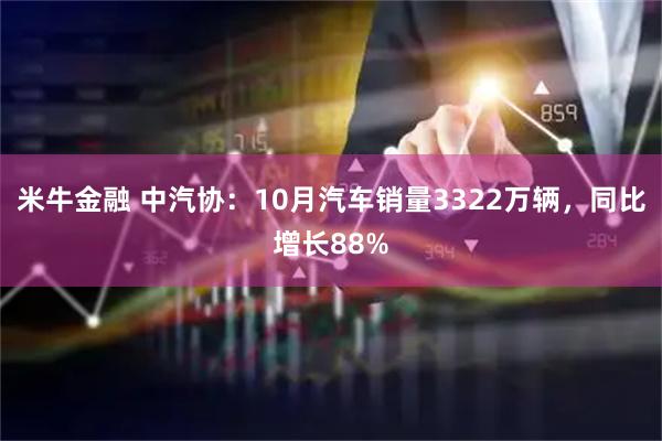 米牛金融 中汽协：10月汽车销量3322万辆，同比增长88%