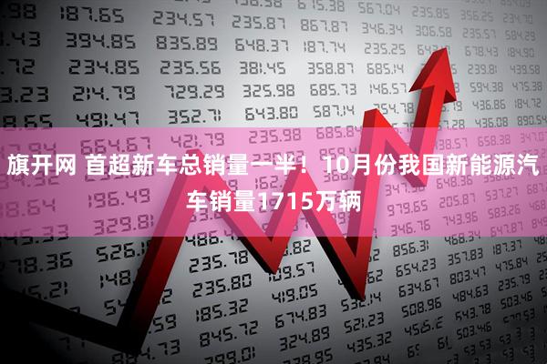 旗开网 首超新车总销量一半！10月份我国新能源汽车销量1715万辆