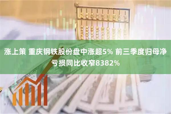 涨上策 重庆钢铁股份盘中涨超5% 前三季度归母净亏损同比收窄8382%